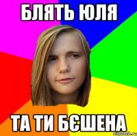 блять юля та ти бєшена