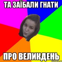та заїбали гнати про великдень