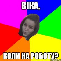 віка, коли на роботу?