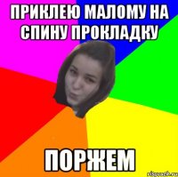 приклею малому на спину прокладку поржем