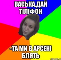 васька,дай тіліфон -та ми в арсені блять