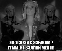  ЯК УСПЕХИ С ЯЗЫКОМ? ГГММ..НЕ ЗЗЛЛИИ МЕНЯ!!