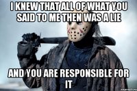 I knew that all of what you said to me then was a lie and you are responsible for it