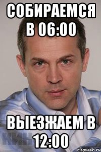 собираемся в 06:00 выезжаем в 12:00