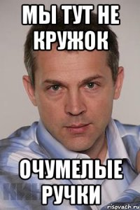 мы тут не кружок очумелые ручки