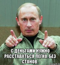  С деньгами нужно расставаться легко, без стонов.