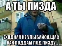 а ты пизда ехидная не улыбайся,щас как поддам под пизду