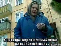  а ты пизда ехидная не улыбайся,щас как поддам под пизду