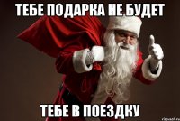 Тебе подарка не будет тебе в поездку