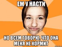 ем у Насти но всем говорю, что она меня не кормит