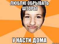 люблю обрывать шторы у насти дома