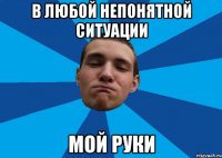 В ЛЮБОЙ НЕПОНЯТНОЙ СИТУАЦИИ МОЙ РУКИ