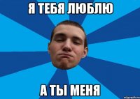Я ТЕБЯ ЛЮБЛЮ А ТЫ МЕНЯ
