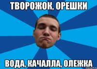 ТВОРОЖОК, ОРЕШКИ ВОДА, КАЧАЛЛА, ОЛЕЖКА