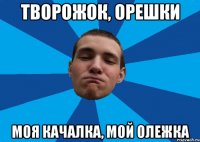 ТВОРОЖОК, ОРЕШКИ МОЯ КАЧАЛКА, МОЙ ОЛЕЖКА