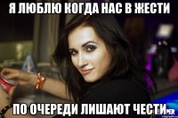 я люблю когда нас в жести по очереди лишают чести