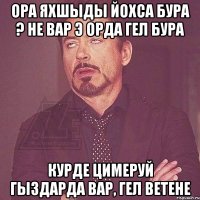 Ора яхшыды йохса бура ? не вар э орда гел бура курде цимеруй гыздарда вар, гел ветене