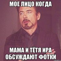 мое лицо когда мама и тётя Ира обсуждают фотки