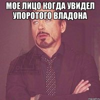 мое лицо когда увидел упоротого владона 