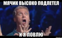 мячик высоко подлетел и я ловлю