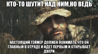 КТО-ТО ШУТИТ НАД НИМ,НО ВЕДЬ НАСТОЯЩИЙ ГЕЙМЕР ДОЛЖЕН ПОНИМАТЬ,что он главный в отряде и идет первым и открывает двери