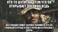 КТО-ТО ШУТИТ НАД тем,что он открывает двери,НО ВЕДЬ НАСТОЯЩИЙ ГЕЙМЕР ДОЛЖЕН ПОНИМАТЬ,что он главный в отряде и идет первым и открывает двери