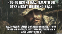 КТО-ТО ШУТИТ НАД тем,что он открывает двери,НО ВЕДЬ НАСТОЯЩИЙ ГЕЙМЕР ДОЛЖЕН ПОНИМАТЬ,что он главный в отряде, поэтому идет первым и открывает двери