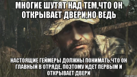 МНОГИЕ ШУТЯТ НАД тем,что он открывает двери,НО ВЕДЬ НАСТОЯЩИЕ ГЕЙМЕРЫ ДОЛЖНЫ ПОНИМАТЬ,что он главный в отряде, поэтому идет первым и открывает двери