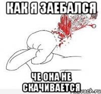 как я заебался че она не скачивается