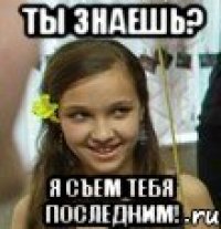 Ты знаешь? Я съем тебя последним!
