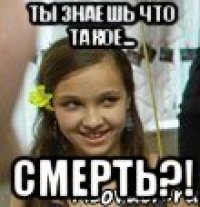 Ты знаешь что такое... СМЕРТЬ?!