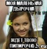 Моя маленькая дырочка ждёт твою пипирочку...