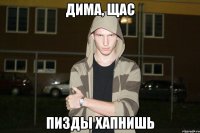 Дима, щас пизды хапнишь