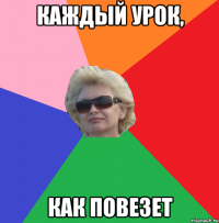 каждый урок, как повезет
