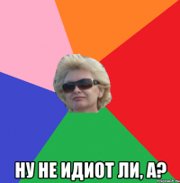  ну не идиот ли, а?