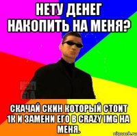 Нету денег накопить на меня? скачай скин который стоит 1к и замени его в Crazy Img на меня.