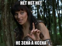 НЕТ НЕТ НЕТ НЕ ЗЕНА А КСЕНА
