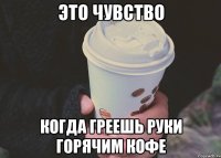 это чувство когда греешь руки горячим кофе