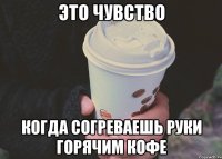это чувство когда согреваешь руки горячим кофе