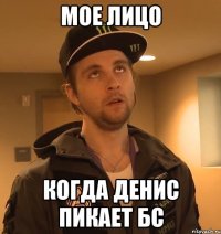 Мое лицо Когда Денис пикает БС