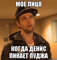 Мое лицо когда Денис пикает пуджа