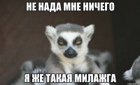не нада мне ничего я же такая милажга