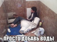  просто добавь воды
