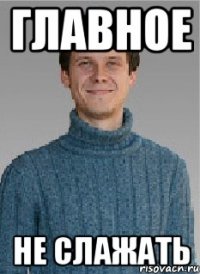 ГЛАВНОЕ НЕ СЛАЖАТЬ