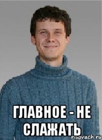  ГЛАВНОЕ - НЕ СЛАЖАТЬ