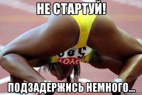 не стартуй! подзадержись немного...