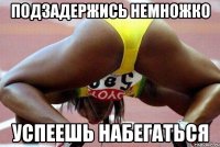 подзадержись немножко успеешь набегаться