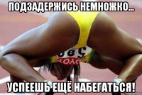 подзадержись немножко... успеешь ещё набегаться!