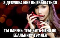 Я ДЕВУШКА МНЕ ВЫЕБЫВАТЬСЯ ТЫ ПАРЕНЬ, ТЕБЕ БИТЬ МЕНЯ ПО ЕБАЛЬНИКУ ТУФЛЕЙ