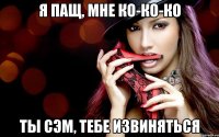 Я ПАЩ, МНЕ КО-КО-КО ТЫ СЭМ, ТЕБЕ ИЗВИНЯТЬСЯ